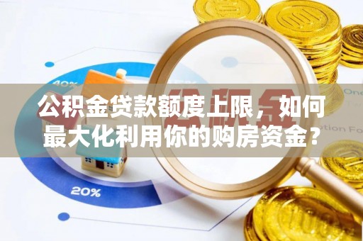 东兴公积金贷款额度上限，如何最大化利用你的购房资金？