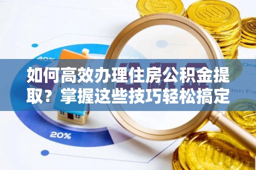 东兴如何高效办理住房公积金提取？掌握这些技巧轻松搞定