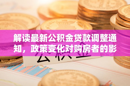 东兴解读最新公积金贷款调整通知，政策变化对购房者的影响