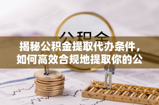 东兴揭秘公积金提取代办条件，如何高效合规地提取你的公积金