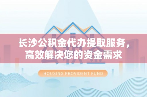 东兴长沙公积金代办提取服务，高效解决您的资金需求