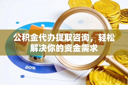 东兴公积金代办提取咨询，轻松解决你的资金需求