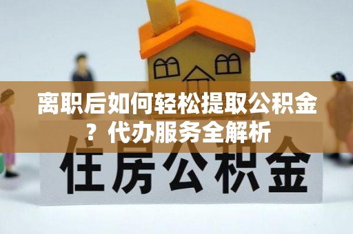 东兴离职后如何轻松提取公积金？代办服务全解析