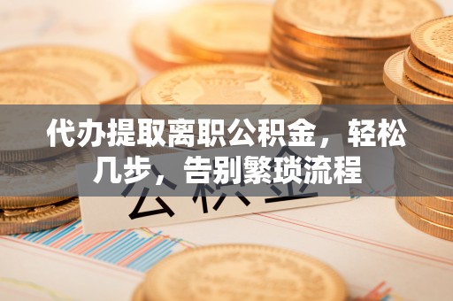东兴代办提取离职公积金，轻松几步，告别繁琐流程