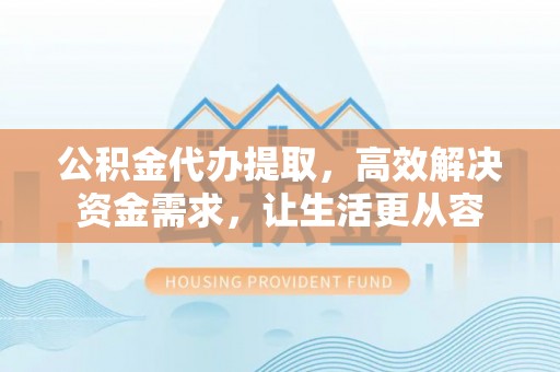东兴公积金代办提取，高效解决资金需求，让生活更从容