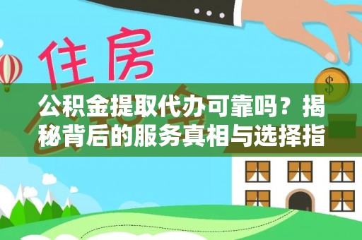 东兴公积金提取代办可靠吗？揭秘背后的服务真相与选择指南