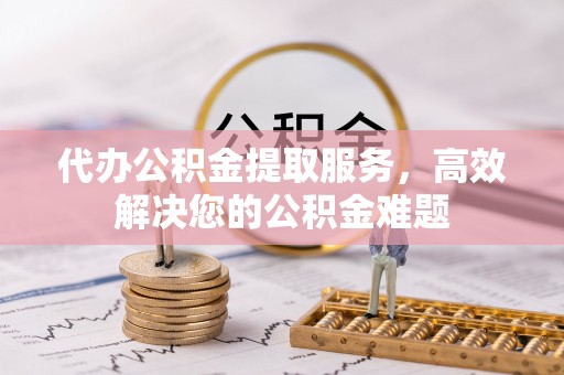 东兴代办公积金提取服务，高效解决您的公积金难题
