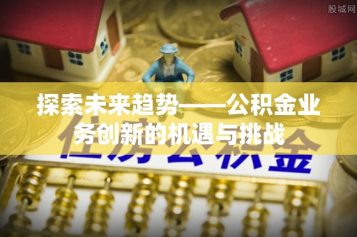 东兴探索未来趋势——公积金业务创新的机遇与挑战