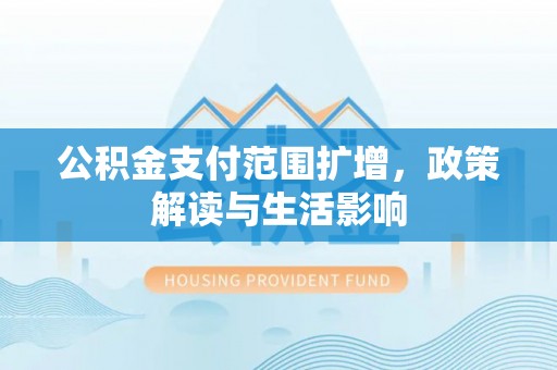 东兴公积金支付范围扩增，政策解读与生活影响