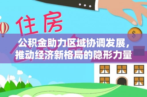 东兴公积金助力区域协调发展，推动经济新格局的隐形力量