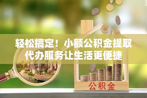 东兴轻松搞定！小额公积金提取代办服务让生活更便捷