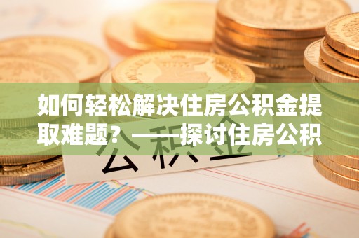 东兴如何轻松解决住房公积金提取难题？——探讨住房公积金提取代办服务