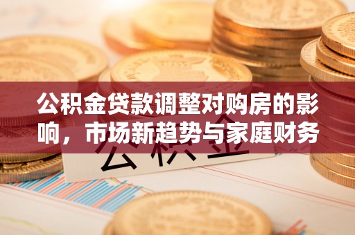 东兴公积金贷款调整对购房的影响，市场新趋势与家庭财务规划