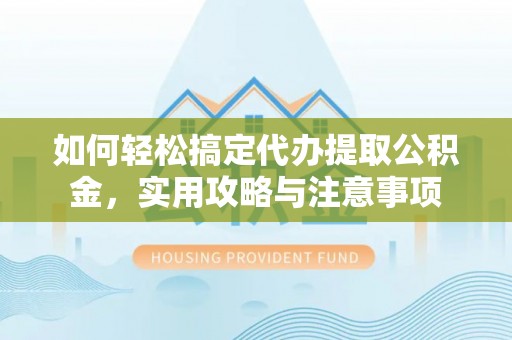 东兴如何轻松搞定代办提取公积金，实用攻略与注意事项