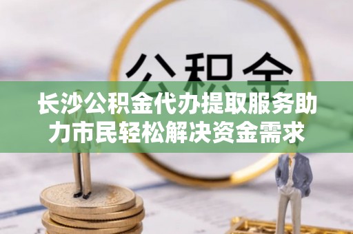 东兴长沙公积金代办提取服务助力市民轻松解决资金需求