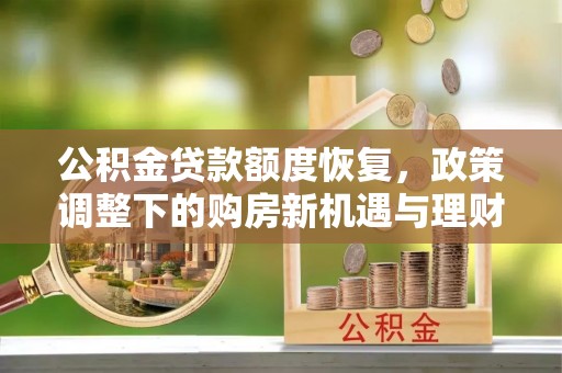 东兴公积金贷款额度恢复，政策调整下的购房新机遇与理财规划