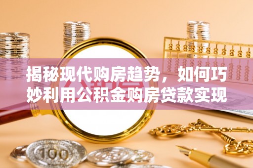 东兴揭秘现代购房趋势，如何巧妙利用公积金购房贷款实现置业梦想