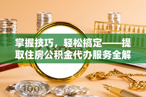 东兴掌握技巧，轻松搞定——提取住房公积金代办服务全解析