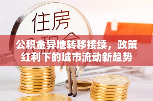 东兴公积金异地转移接续，政策红利下的城市流动新趋势