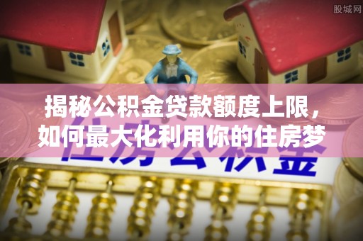 东兴揭秘公积金贷款额度上限，如何最大化利用你的住房梦想资金？