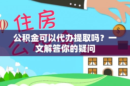 东兴公积金可以代办提取吗？一文解答你的疑问