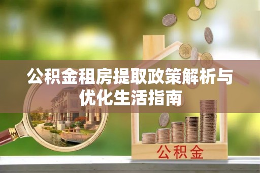 东兴公积金租房提取政策解析与优化生活指南