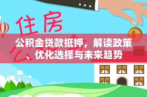 东兴公积金贷款抵押，解读政策、优化选择与未来趋势