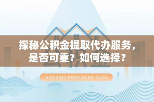 东兴探秘公积金提取代办服务，是否可靠？如何选择？