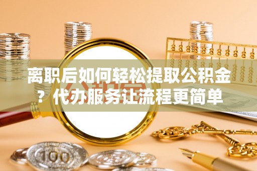 东兴离职后如何轻松提取公积金？代办服务让流程更简单