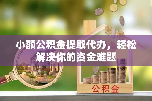 东兴小额公积金提取代办，轻松解决你的资金难题