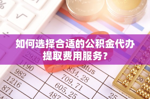 东兴如何选择合适的公积金代办提取费用服务？
