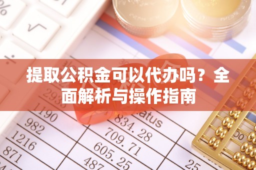 东兴提取公积金可以代办吗？全面解析与操作指南