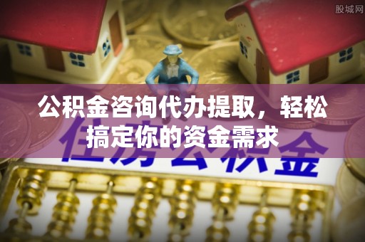 东兴公积金咨询代办提取，轻松搞定你的资金需求