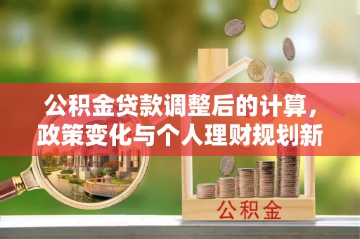 东兴公积金贷款调整后的计算，政策变化与个人理财规划新思路