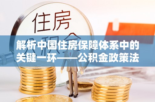 东兴解析中国住房保障体系中的关键一环——公积金政策法规的演变与影响