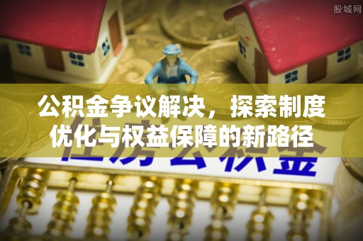 东兴公积金争议解决，探索制度优化与权益保障的新路径