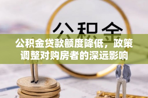 东兴公积金贷款额度降低，政策调整对购房者的深远影响