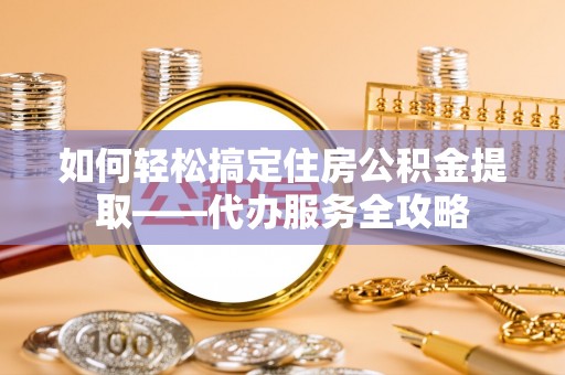 东兴如何轻松搞定住房公积金提取——代办服务全攻略