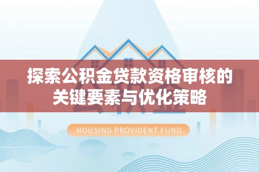 东兴探索公积金贷款资格审核的关键要素与优化策略