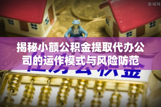 东兴揭秘小额公积金提取代办公司的运作模式与风险防范