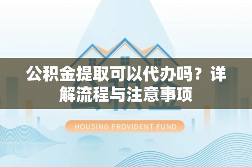 东兴公积金提取可以代办吗？详解流程与注意事项