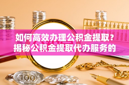 东兴如何高效办理公积金提取？揭秘公积金提取代办服务的优势与注意事项