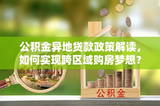 东兴公积金异地贷款政策解读，如何实现跨区域购房梦想？