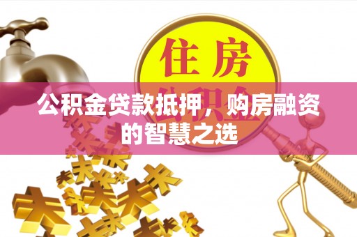 东兴公积金贷款抵押，购房融资的智慧之选