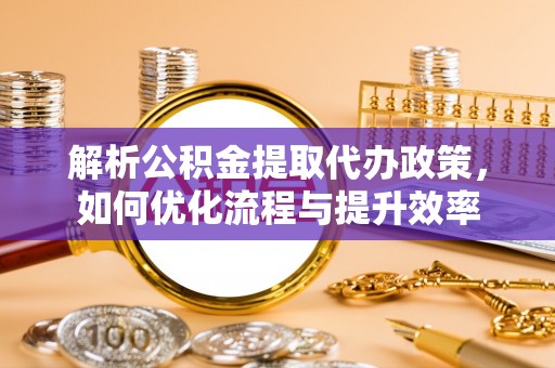 东兴解析公积金提取代办政策，如何优化流程与提升效率