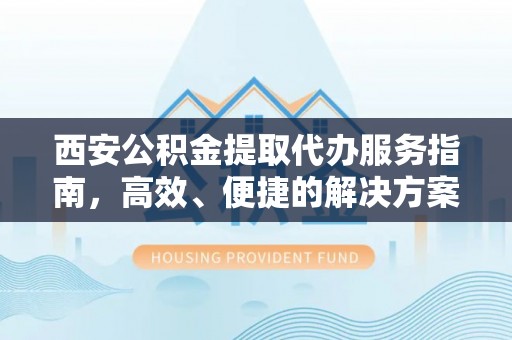 东兴西安公积金提取代办服务指南，高效、便捷的解决方案