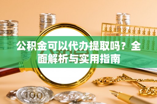 东兴公积金可以代办提取吗？全面解析与实用指南