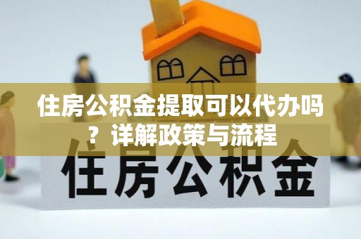 东兴住房公积金提取可以代办吗？详解政策与流程