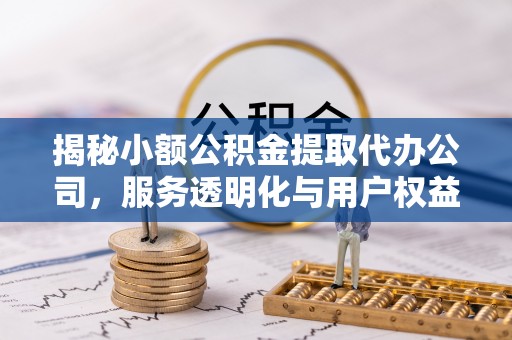 东兴揭秘小额公积金提取代办公司，服务透明化与用户权益保障