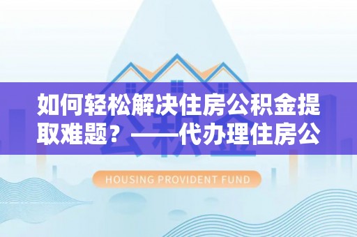 东兴如何轻松解决住房公积金提取难题？——代办理住房公积金提取服务解析